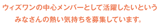 ウィズワンの中心メンバーとして活躍したいというみなさんの熱い気持ちを募集しています。